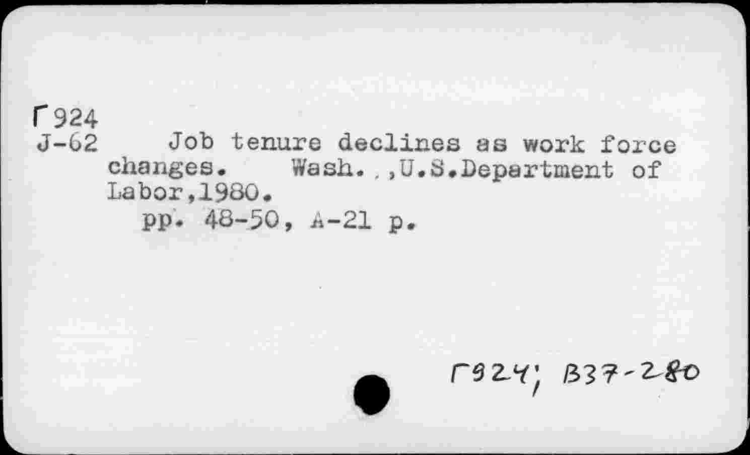 ﻿f 924
J-62 Job tenure declines as work force changes.	Wash.,,U.S.Department of
Labor,1980.
pp. 48-50, 4-21 p.
